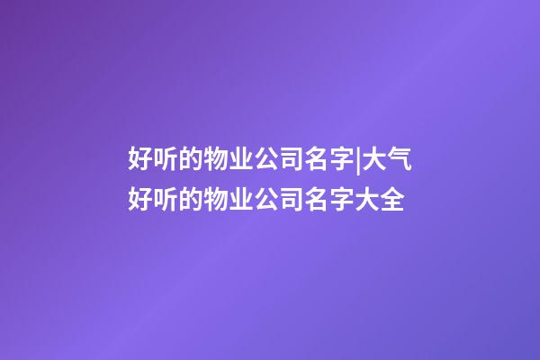 好听的物业公司名字|大气好听的物业公司名字大全-第1张-公司起名-玄机派